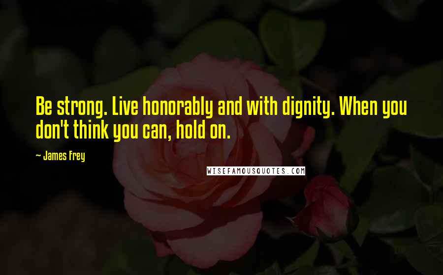 James Frey Quotes: Be strong. Live honorably and with dignity. When you don't think you can, hold on.