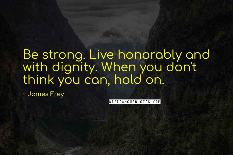 James Frey Quotes: Be strong. Live honorably and with dignity. When you don't think you can, hold on.