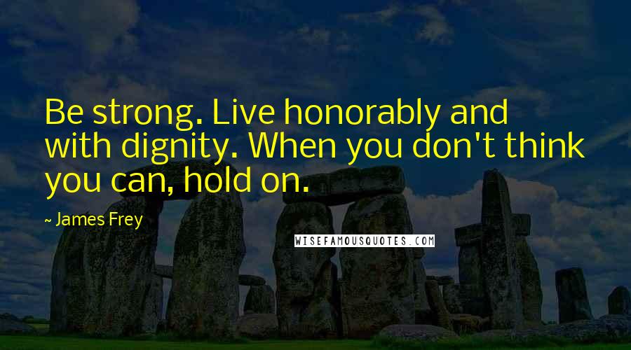 James Frey Quotes: Be strong. Live honorably and with dignity. When you don't think you can, hold on.