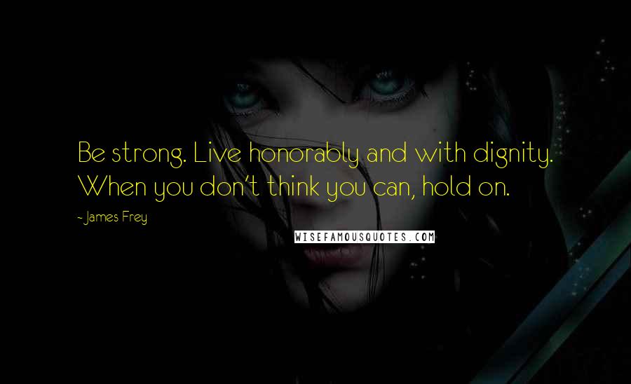 James Frey Quotes: Be strong. Live honorably and with dignity. When you don't think you can, hold on.
