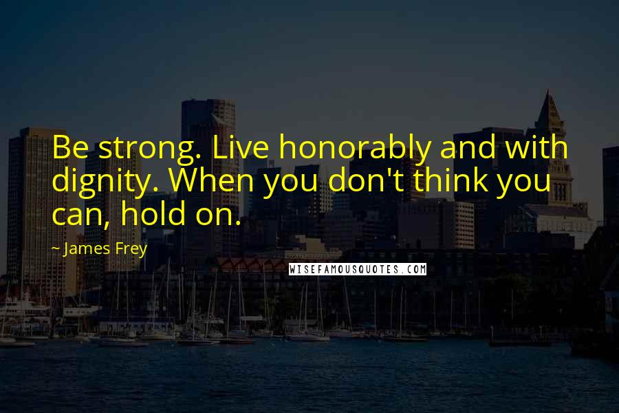 James Frey Quotes: Be strong. Live honorably and with dignity. When you don't think you can, hold on.