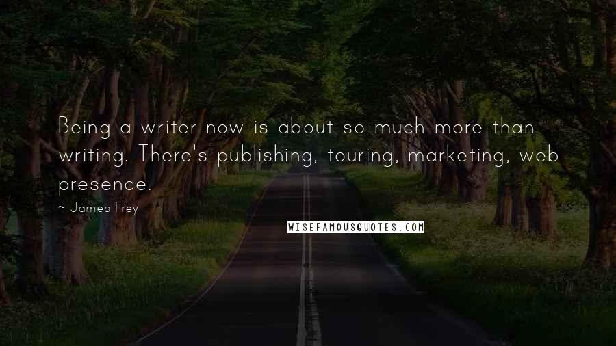 James Frey Quotes: Being a writer now is about so much more than writing. There's publishing, touring, marketing, web presence.