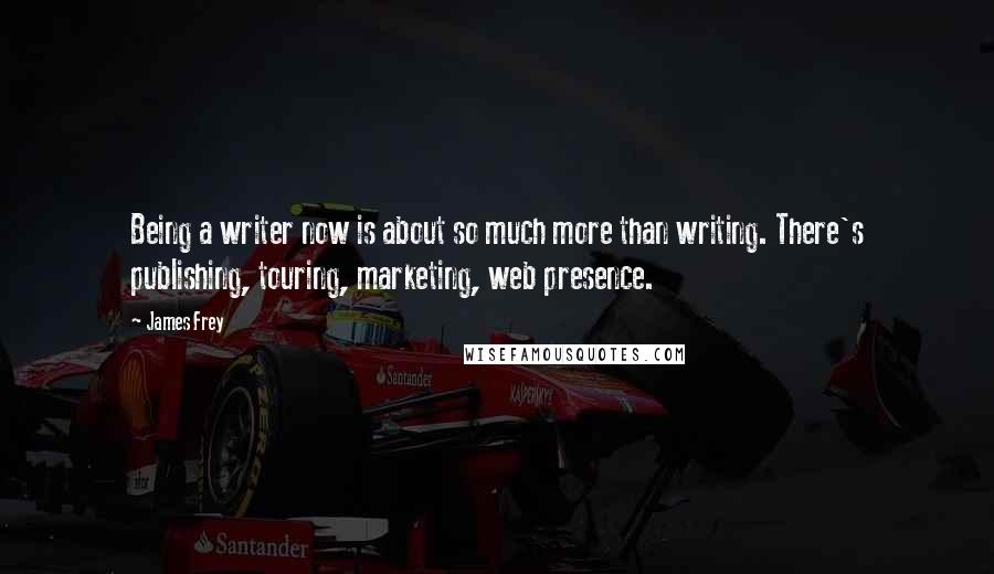 James Frey Quotes: Being a writer now is about so much more than writing. There's publishing, touring, marketing, web presence.