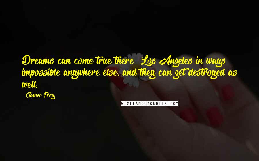 James Frey Quotes: Dreams can come true there [Los Angeles]in ways impossible anywhere else, and they can get destroyed as well.