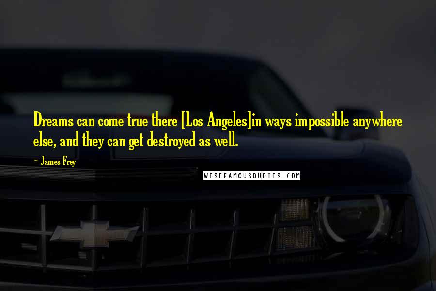 James Frey Quotes: Dreams can come true there [Los Angeles]in ways impossible anywhere else, and they can get destroyed as well.