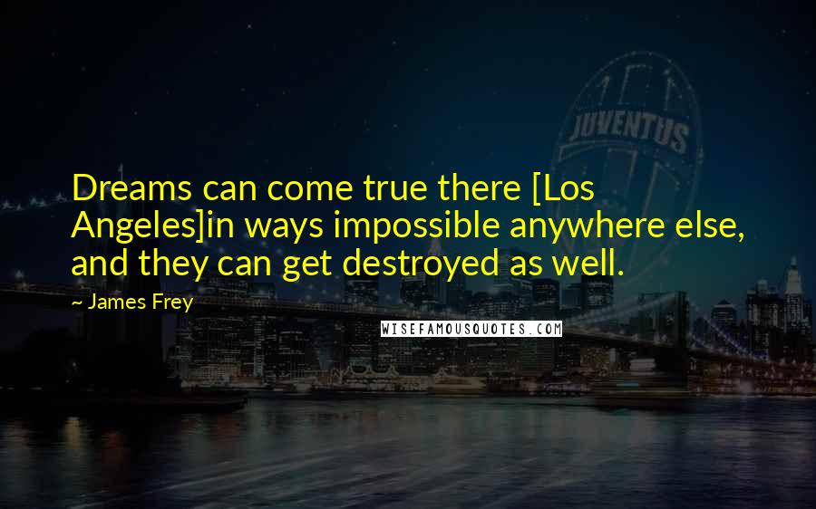 James Frey Quotes: Dreams can come true there [Los Angeles]in ways impossible anywhere else, and they can get destroyed as well.