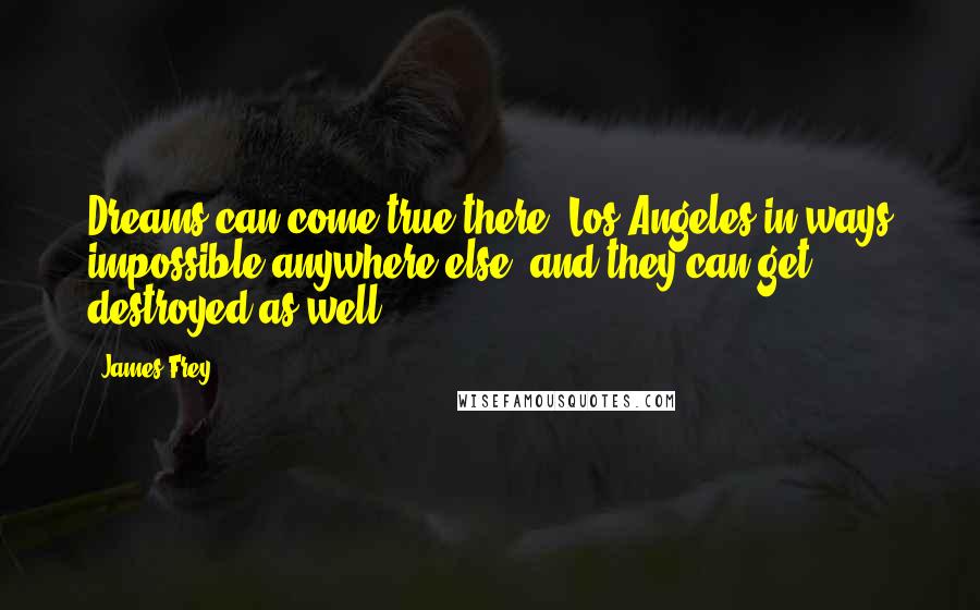 James Frey Quotes: Dreams can come true there [Los Angeles]in ways impossible anywhere else, and they can get destroyed as well.