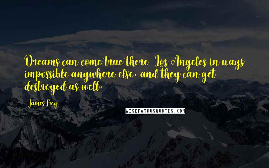 James Frey Quotes: Dreams can come true there [Los Angeles]in ways impossible anywhere else, and they can get destroyed as well.