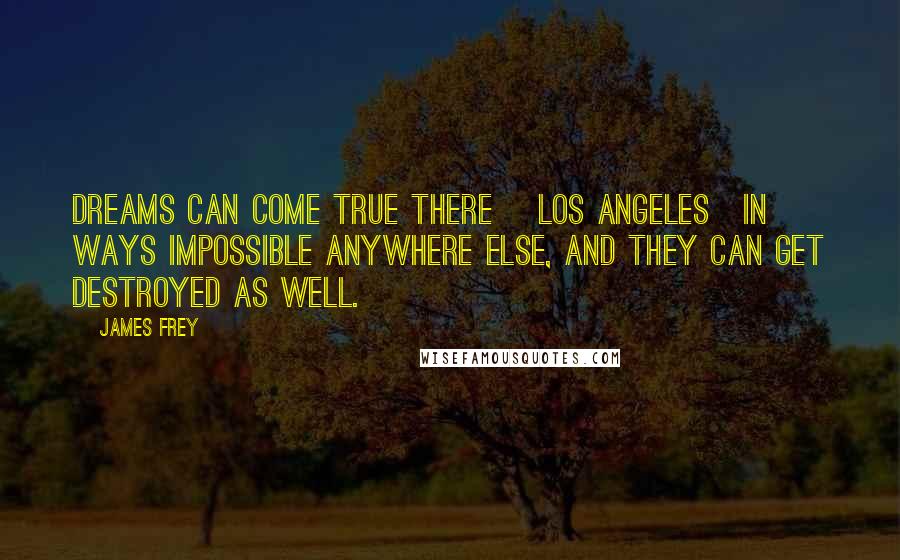 James Frey Quotes: Dreams can come true there [Los Angeles]in ways impossible anywhere else, and they can get destroyed as well.