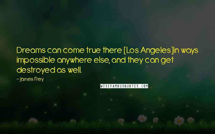 James Frey Quotes: Dreams can come true there [Los Angeles]in ways impossible anywhere else, and they can get destroyed as well.
