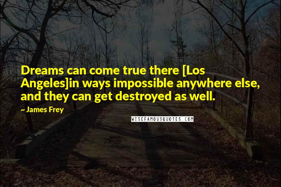 James Frey Quotes: Dreams can come true there [Los Angeles]in ways impossible anywhere else, and they can get destroyed as well.
