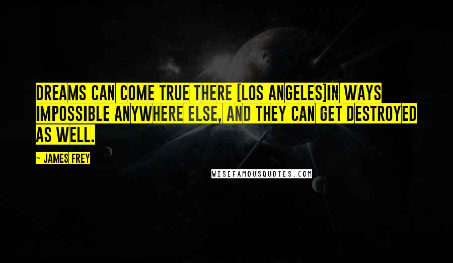 James Frey Quotes: Dreams can come true there [Los Angeles]in ways impossible anywhere else, and they can get destroyed as well.