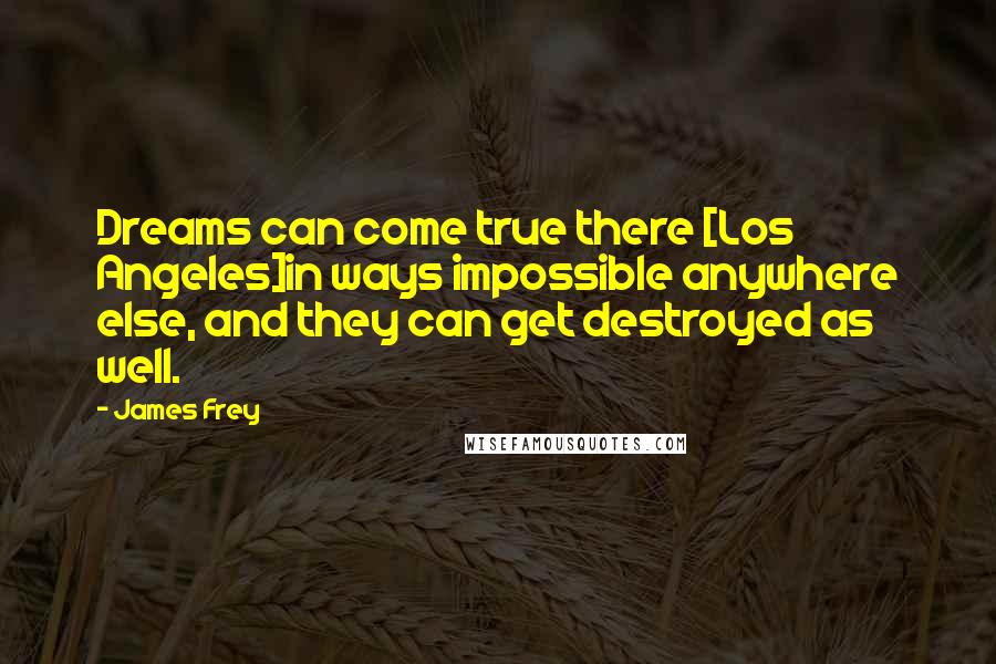 James Frey Quotes: Dreams can come true there [Los Angeles]in ways impossible anywhere else, and they can get destroyed as well.