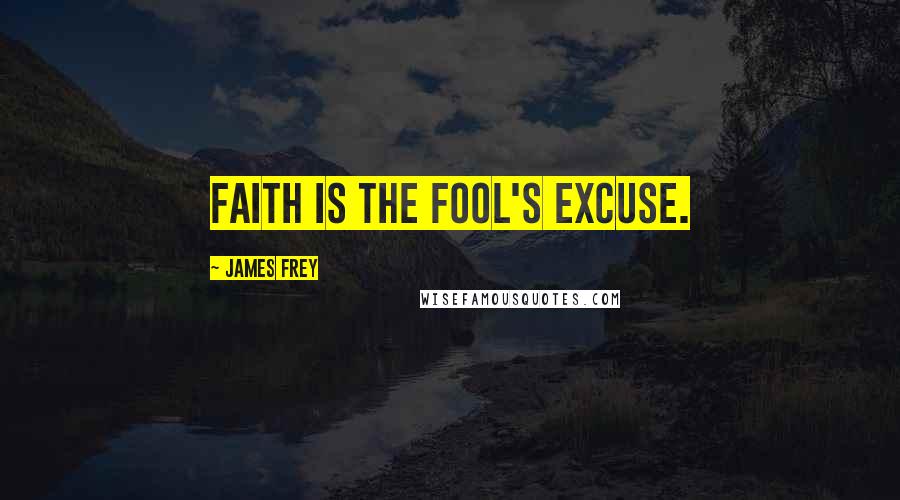James Frey Quotes: Faith is the fool's excuse.