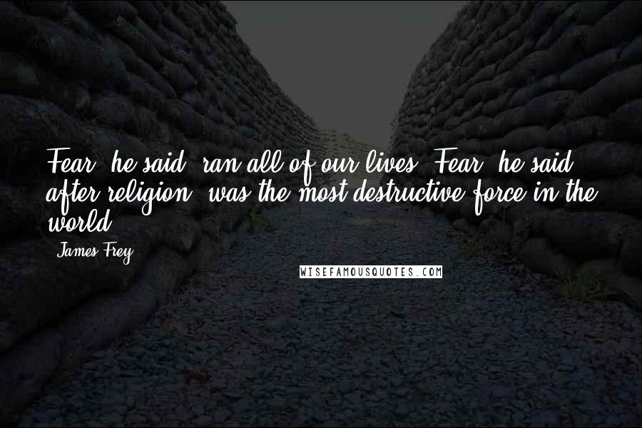 James Frey Quotes: Fear, he said, ran all of our lives. Fear, he said, after religion, was the most destructive force in the world.