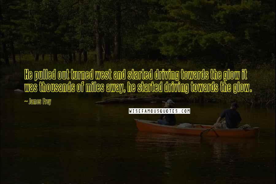 James Frey Quotes: He pulled out turned west and started driving towards the glow it was thousands of miles away, he started driving towards the glow.