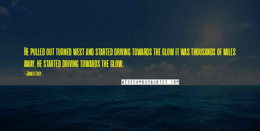 James Frey Quotes: He pulled out turned west and started driving towards the glow it was thousands of miles away, he started driving towards the glow.