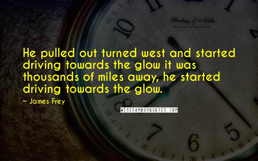 James Frey Quotes: He pulled out turned west and started driving towards the glow it was thousands of miles away, he started driving towards the glow.