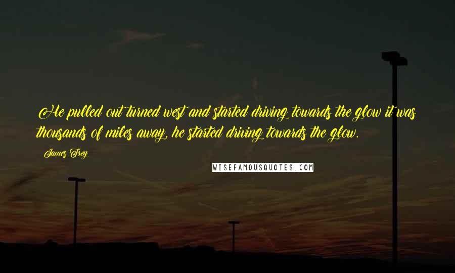James Frey Quotes: He pulled out turned west and started driving towards the glow it was thousands of miles away, he started driving towards the glow.