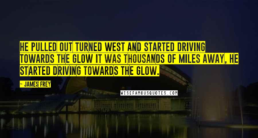 James Frey Quotes: He pulled out turned west and started driving towards the glow it was thousands of miles away, he started driving towards the glow.