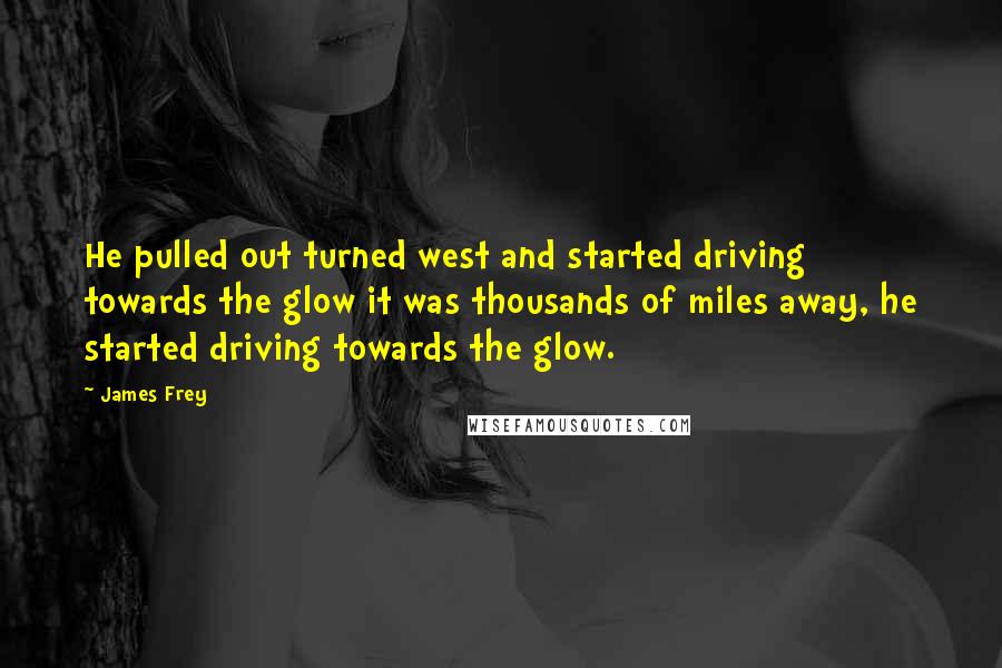 James Frey Quotes: He pulled out turned west and started driving towards the glow it was thousands of miles away, he started driving towards the glow.