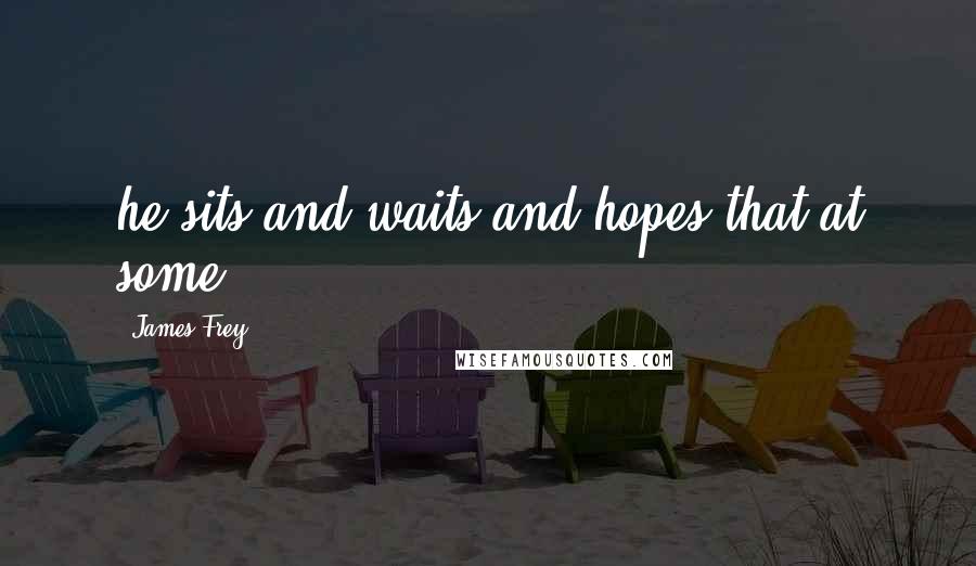 James Frey Quotes: he sits and waits and hopes that at some