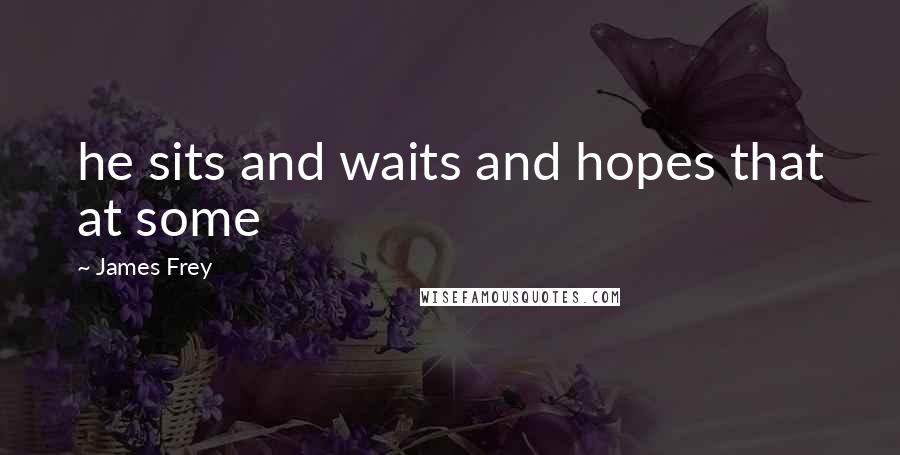 James Frey Quotes: he sits and waits and hopes that at some