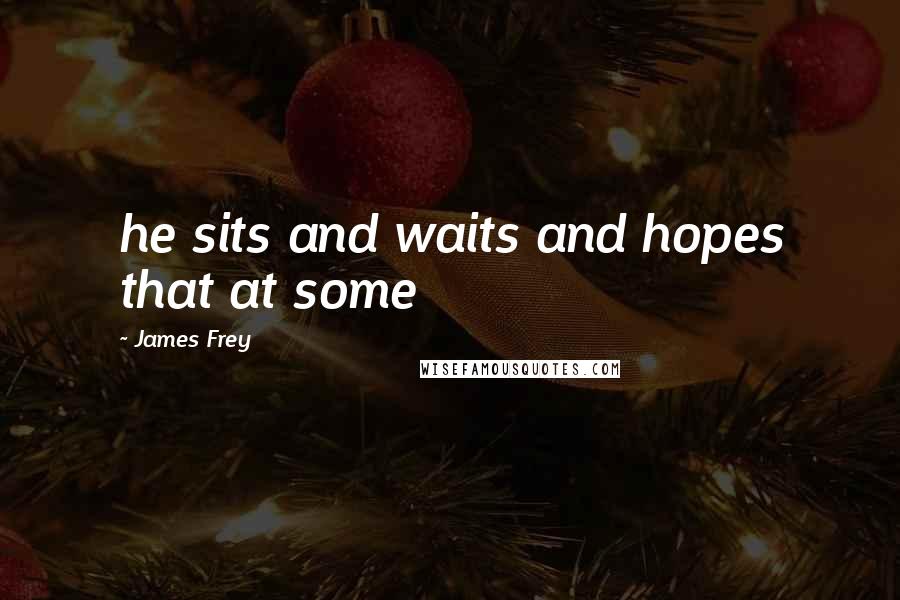 James Frey Quotes: he sits and waits and hopes that at some