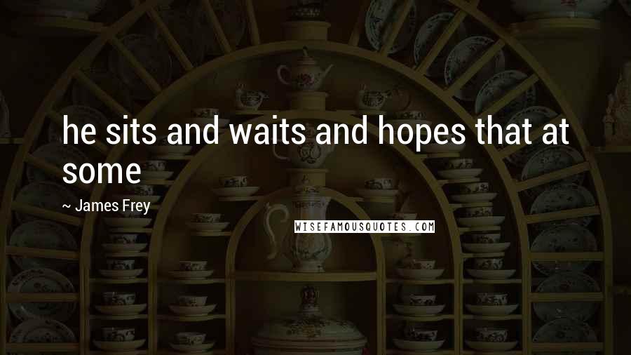 James Frey Quotes: he sits and waits and hopes that at some