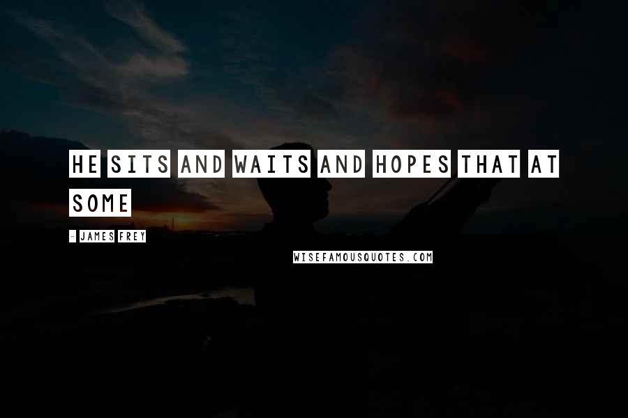 James Frey Quotes: he sits and waits and hopes that at some