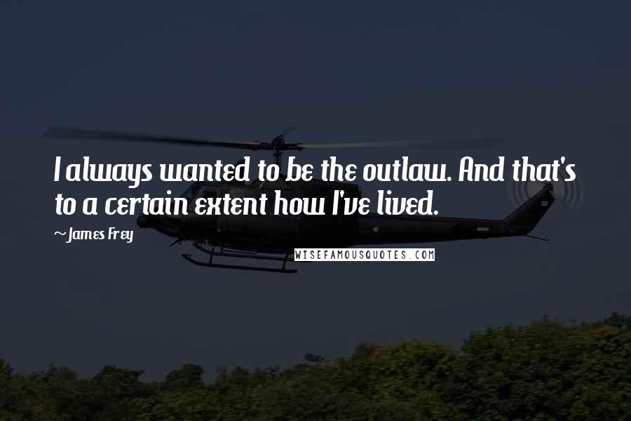 James Frey Quotes: I always wanted to be the outlaw. And that's to a certain extent how I've lived.