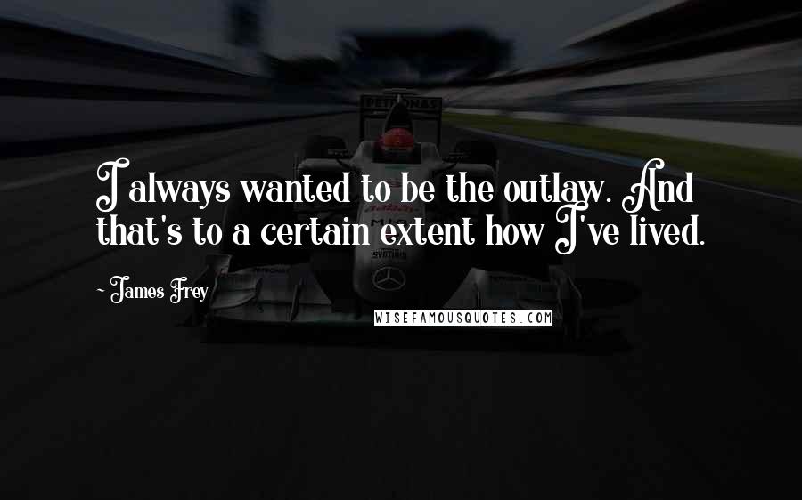 James Frey Quotes: I always wanted to be the outlaw. And that's to a certain extent how I've lived.