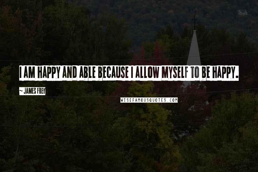 James Frey Quotes: I am happy and able because I allow myself to be happy.