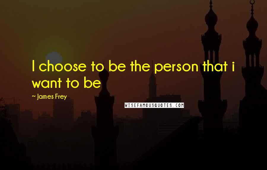 James Frey Quotes: I choose to be the person that i want to be