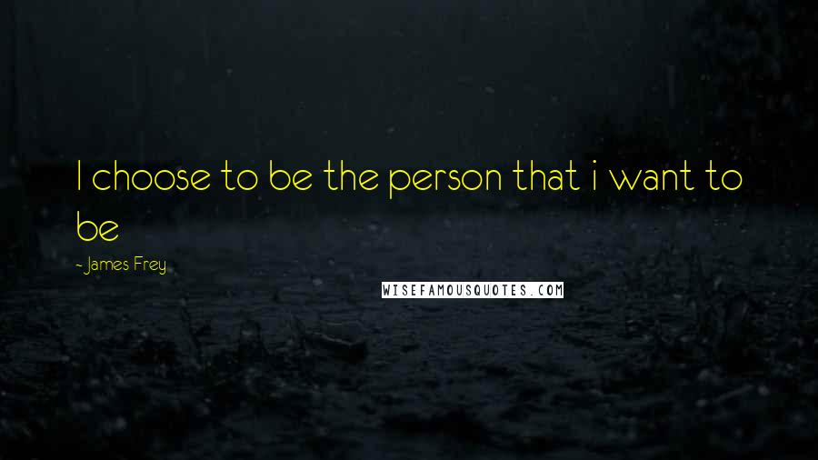 James Frey Quotes: I choose to be the person that i want to be