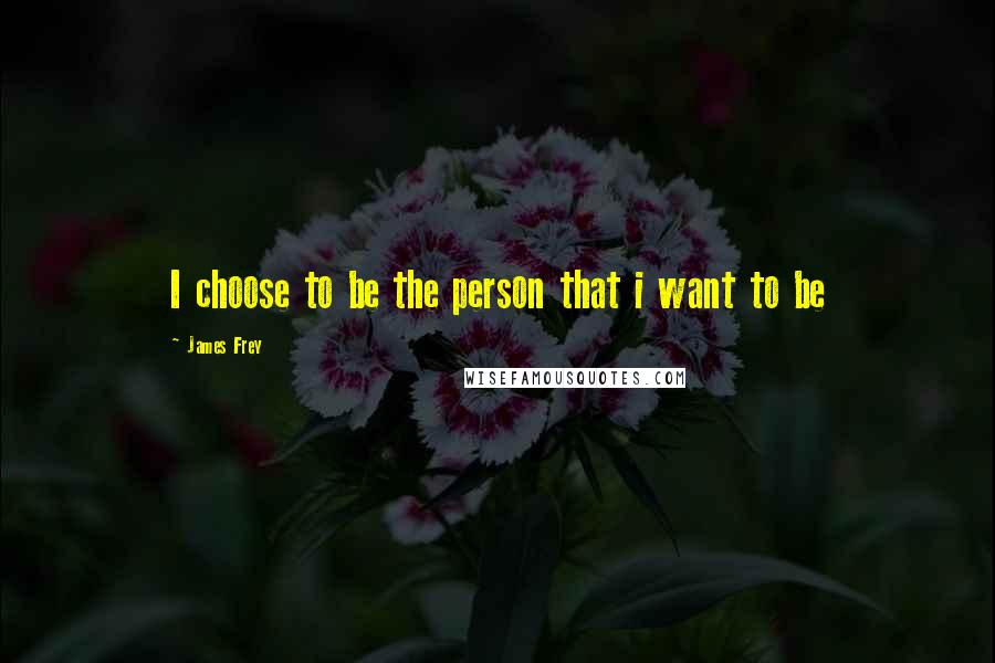 James Frey Quotes: I choose to be the person that i want to be