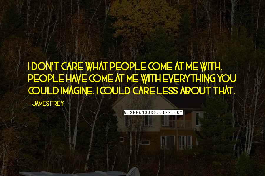 James Frey Quotes: I don't care what people come at me with. People have come at me with everything you could imagine. I could care less about that.