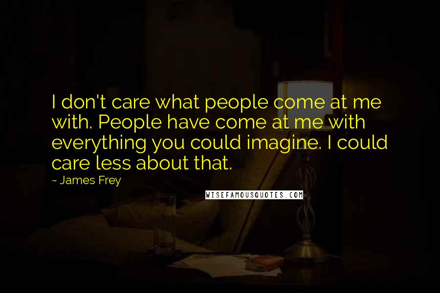 James Frey Quotes: I don't care what people come at me with. People have come at me with everything you could imagine. I could care less about that.