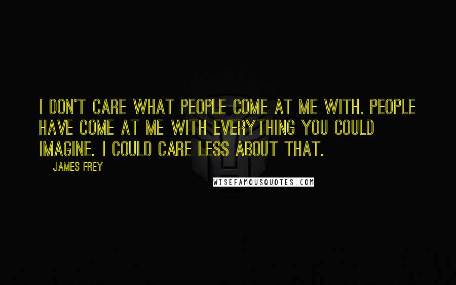 James Frey Quotes: I don't care what people come at me with. People have come at me with everything you could imagine. I could care less about that.