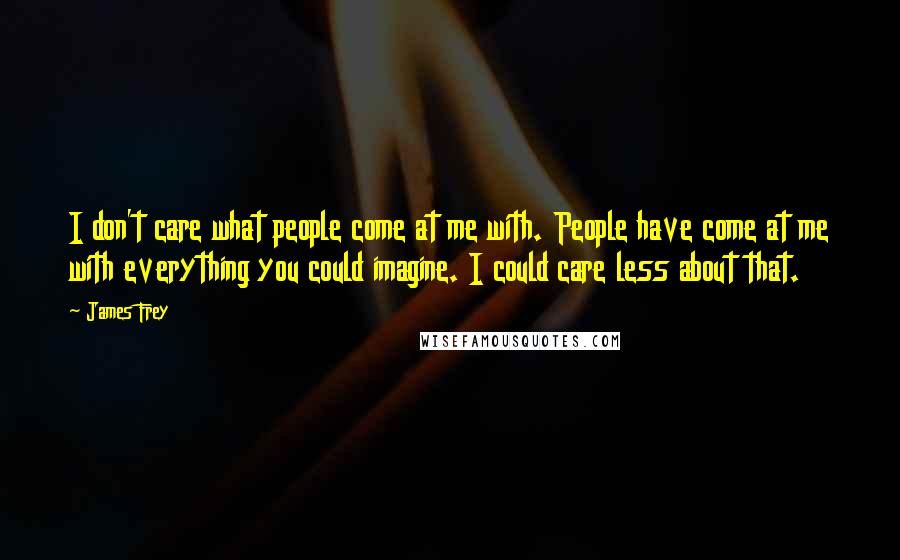 James Frey Quotes: I don't care what people come at me with. People have come at me with everything you could imagine. I could care less about that.