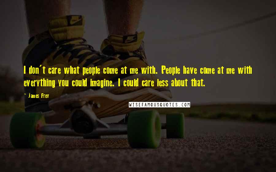 James Frey Quotes: I don't care what people come at me with. People have come at me with everything you could imagine. I could care less about that.