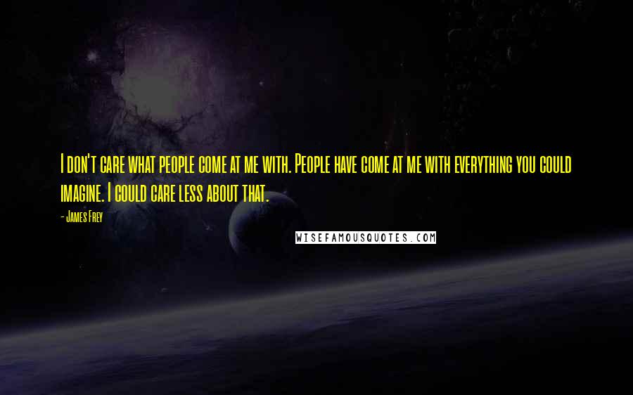 James Frey Quotes: I don't care what people come at me with. People have come at me with everything you could imagine. I could care less about that.