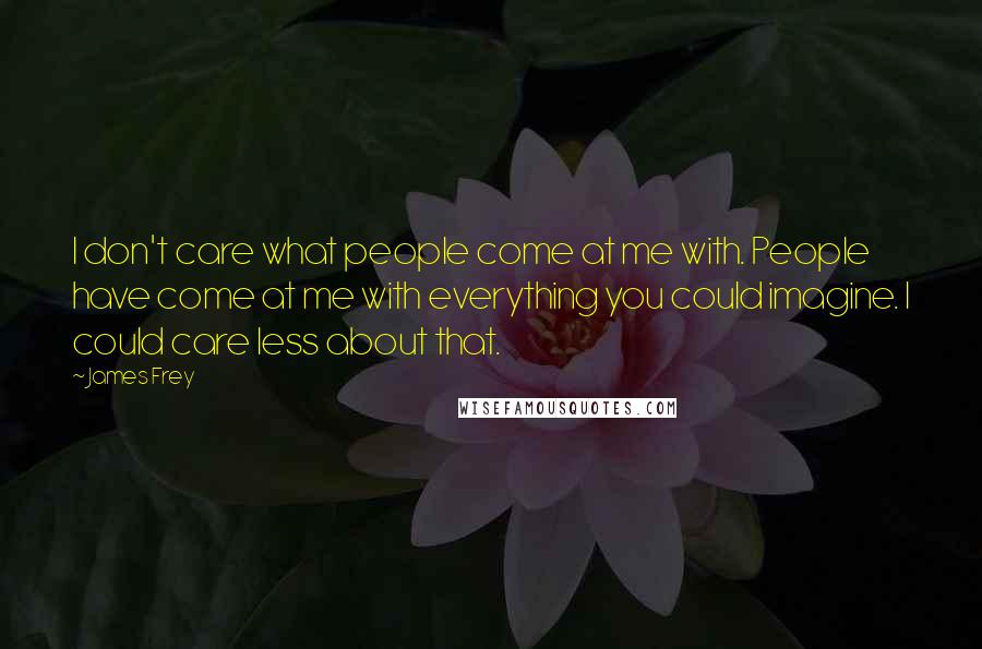 James Frey Quotes: I don't care what people come at me with. People have come at me with everything you could imagine. I could care less about that.