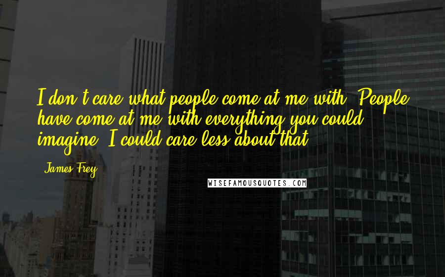 James Frey Quotes: I don't care what people come at me with. People have come at me with everything you could imagine. I could care less about that.