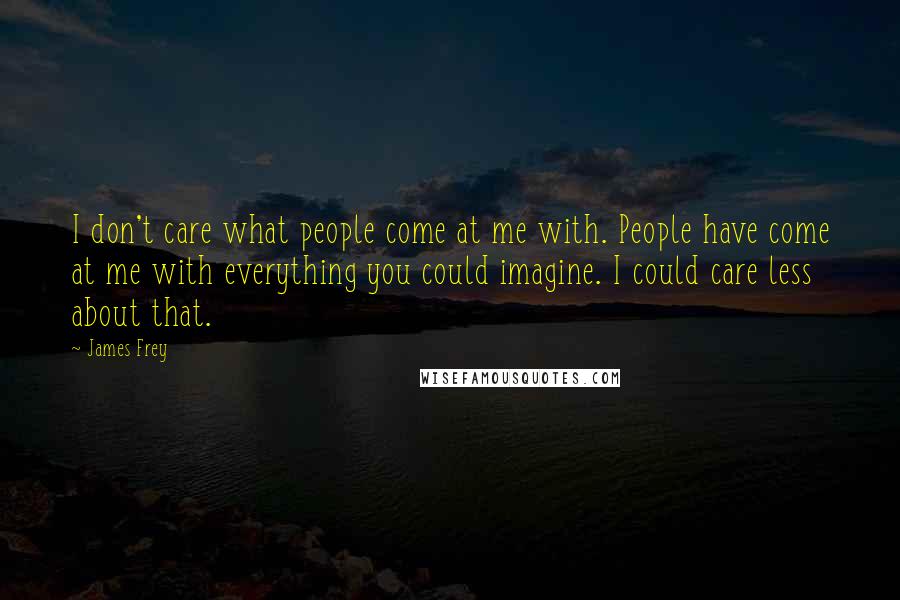 James Frey Quotes: I don't care what people come at me with. People have come at me with everything you could imagine. I could care less about that.