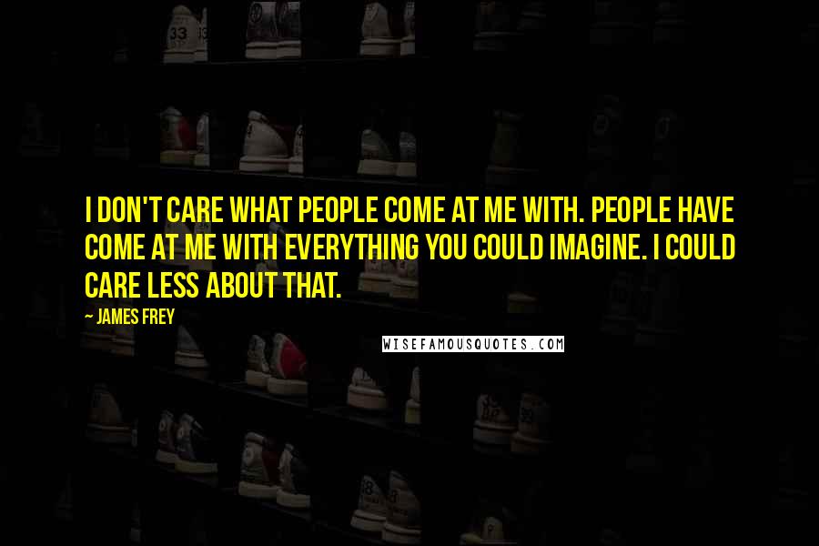 James Frey Quotes: I don't care what people come at me with. People have come at me with everything you could imagine. I could care less about that.