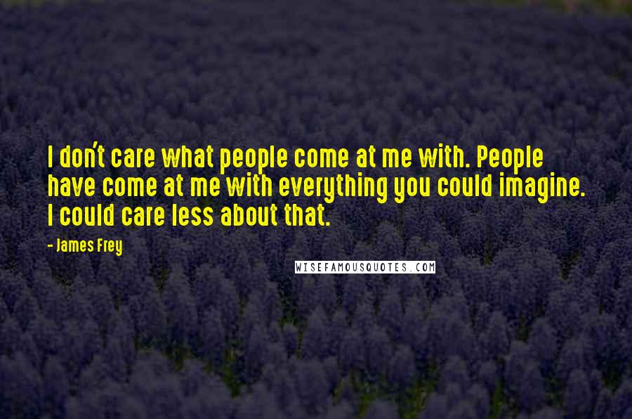 James Frey Quotes: I don't care what people come at me with. People have come at me with everything you could imagine. I could care less about that.