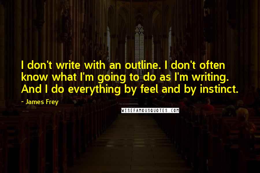 James Frey Quotes: I don't write with an outline. I don't often know what I'm going to do as I'm writing. And I do everything by feel and by instinct.