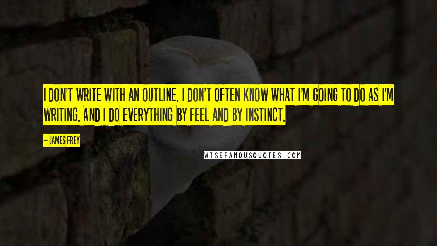 James Frey Quotes: I don't write with an outline. I don't often know what I'm going to do as I'm writing. And I do everything by feel and by instinct.