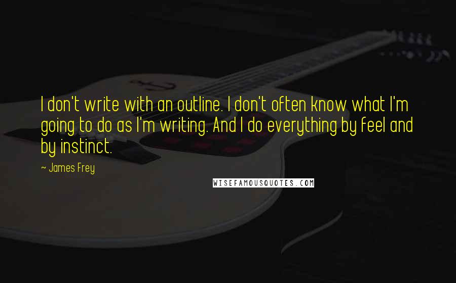 James Frey Quotes: I don't write with an outline. I don't often know what I'm going to do as I'm writing. And I do everything by feel and by instinct.